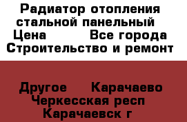 Радиатор отопления стальной панельный › Цена ­ 704 - Все города Строительство и ремонт » Другое   . Карачаево-Черкесская респ.,Карачаевск г.